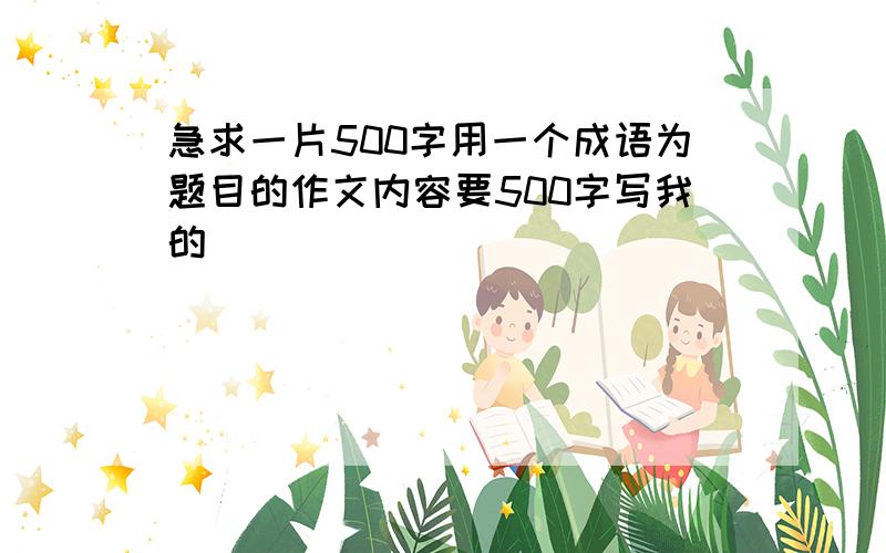 急求一片500字用一个成语为题目的作文内容要500字写我的