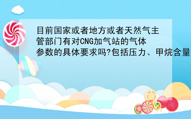 目前国家或者地方或者天然气主管部门有对CNG加气站的气体参数的具体要求吗?包括压力、甲烷含量、氧气含量、氮气含量、H2S含量、CO2含量,其它成分、热值、泊松值、露点等.有相应的规范