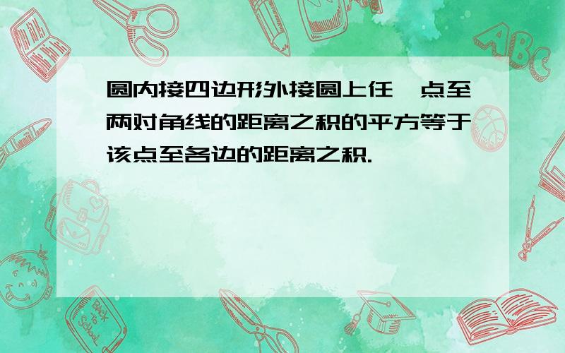 圆内接四边形外接圆上任一点至两对角线的距离之积的平方等于该点至各边的距离之积.