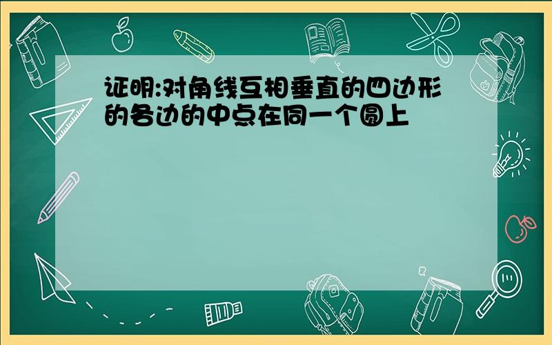 证明:对角线互相垂直的四边形的各边的中点在同一个圆上