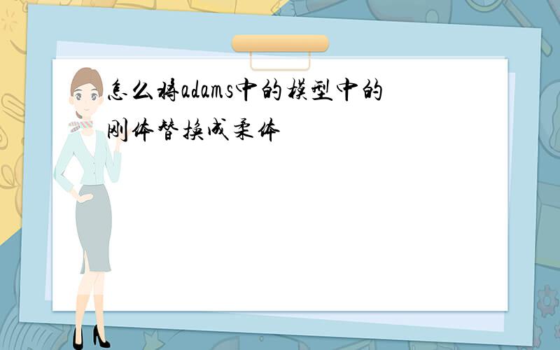 怎么将adams中的模型中的刚体替换成柔体