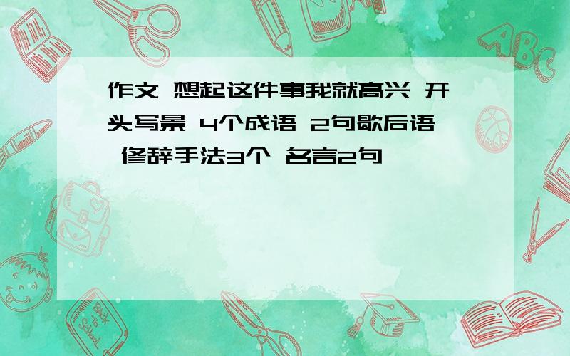 作文 想起这件事我就高兴 开头写景 4个成语 2句歇后语 修辞手法3个 名言2句