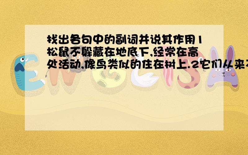 找出各句中的副词并说其作用1松鼠不躲藏在地底下,经常在高处活动,像鸟类似的住在树上.2它们从来不接近人的住宅.快啊,我马上就要啊!