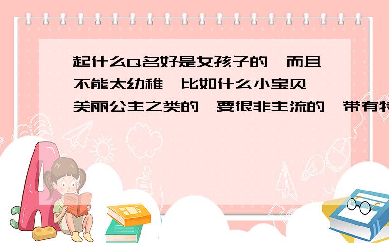 起什么Q名好是女孩子的,而且不能太幼稚,比如什么小宝贝,美丽公主之类的,要很非主流的,带有特殊符号的.这样就可以了.最好不要太傻的,不要有爱的,再加个个性签名!