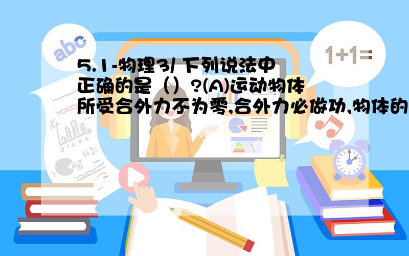 5.1-物理3/ 下列说法中正确的是（）?(A)运动物体所受合外力不为零,合外力必做功,物体的动能肯定要变化(B) 运动物体所受合外力为零,则物体的动能肯定不变(C) 运动物体的动能保持不变,则该