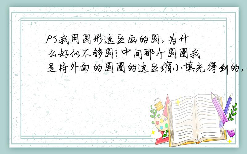 PS我用圆形选区画的圆,为什么好似不够圆?中间那个圆圈我是将外面的圆圈的选区缩小填充得到的,好似越缩小,就越不圆.为什么呢?