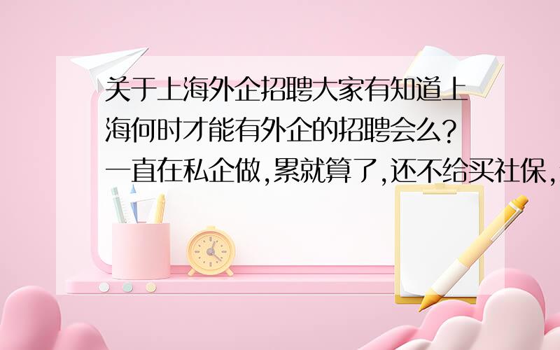 关于上海外企招聘大家有知道上海何时才能有外企的招聘会么?一直在私企做,累就算了,还不给买社保,经常各种理由拖欠工资.让人做的感觉很绝望,可是不知道能有什么渠道了解外企的招聘,51J