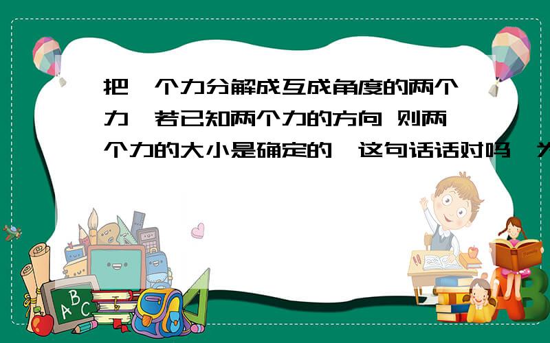 把一个力分解成互成角度的两个力,若已知两个力的方向 则两个力的大小是确定的,这句话话对吗,为什么