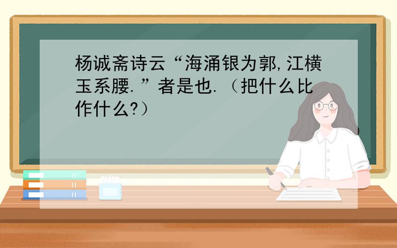 杨诚斋诗云“海涌银为郭,江横玉系腰.”者是也.（把什么比作什么?）