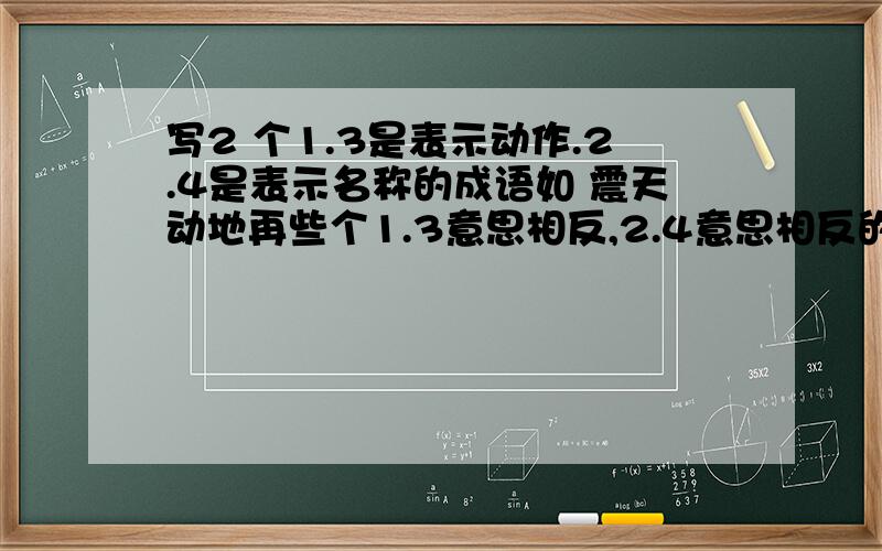 写2 个1.3是表示动作.2.4是表示名称的成语如 震天动地再些个1.3意思相反,2.4意思相反的成语如大同小异我写的不够,震天动地