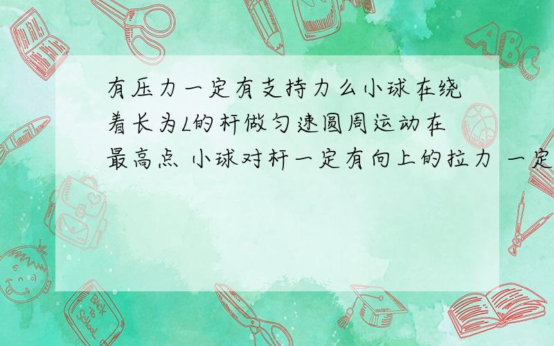 有压力一定有支持力么小球在绕着长为L的杆做匀速圆周运动在最高点 小球对杆一定有向上的拉力 一定有向下的压力 在最低点一定有向上的拉力 都不对吧.