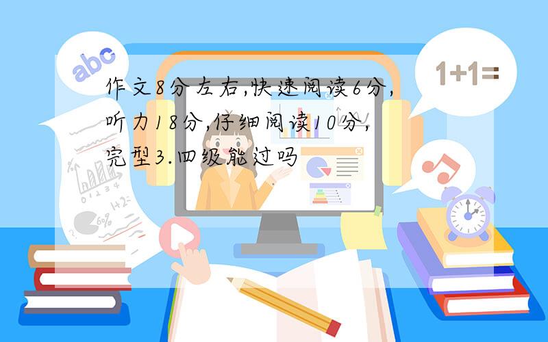 作文8分左右,快速阅读6分,听力18分,仔细阅读10分,完型3.四级能过吗