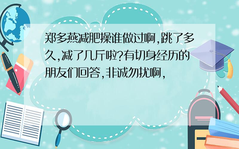 郑多燕减肥操谁做过啊,跳了多久,减了几斤啦?有切身经历的朋友们回答,非诚勿扰啊,