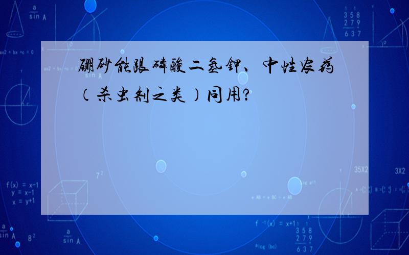 硼砂能跟磷酸二氢钾、中性农药（杀虫剂之类）同用?