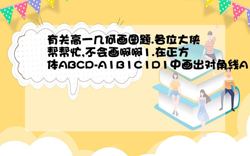 有关高一几何画图题.各位大侠帮帮忙,不会画啊啊1.在正方体ABCD-A1B1C1D1中画出对角线A1,C1和截面CBD1的交点. 2..在正方体ABCD-A1B1C1D1中,点P在棱CC1上,点M在棱DD1上,试画出直线AP,AM与平面A1B1C1D1的交