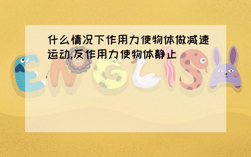 什么情况下作用力使物体做减速运动,反作用力使物体静止