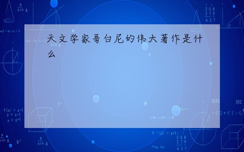 天文学家哥白尼的伟大著作是什么