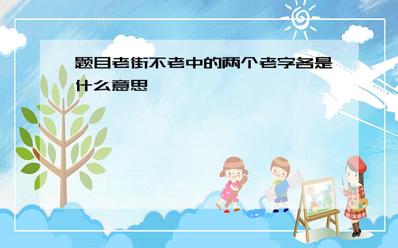 题目老街不老中的两个老字各是什么意思