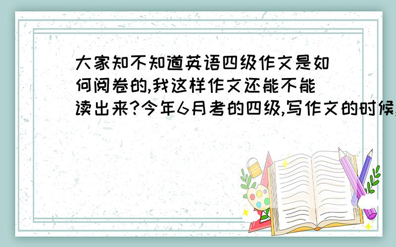 大家知不知道英语四级作文是如何阅卷的,我这样作文还能不能读出来?今年6月考的四级,写作文的时候,最后结尾处,用胶带粘了,有些着急,好像答题卡有一点点破损,就是有一点点透.这样作文整