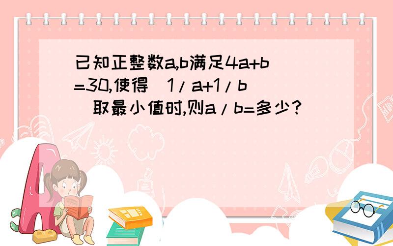 已知正整数a,b满足4a+b=30,使得（1/a+1/b）取最小值时,则a/b=多少?