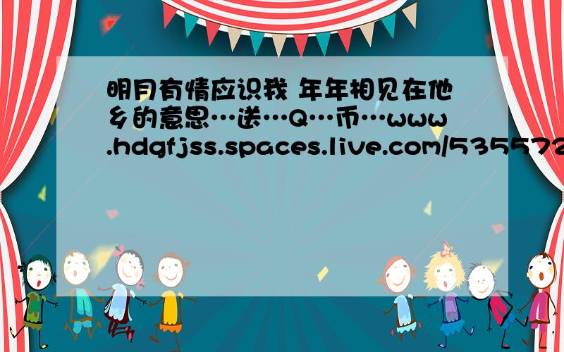 明月有情应识我 年年相见在他乡的意思…送…Q…币…www.hdgfjss.spaces.live.com/535572708