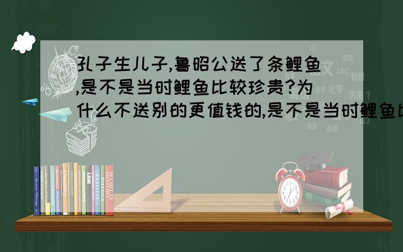 孔子生儿子,鲁昭公送了条鲤鱼,是不是当时鲤鱼比较珍贵?为什么不送别的更值钱的,是不是当时鲤鱼比较稀缺啊.