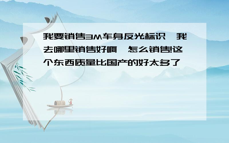 我要销售3M车身反光标识,我去哪里销售好啊,怎么销售!这个东西质量比国产的好太多了