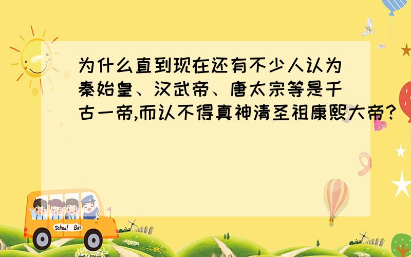 为什么直到现在还有不少人认为秦始皇、汉武帝、唐太宗等是千古一帝,而认不得真神清圣祖康熙大帝?