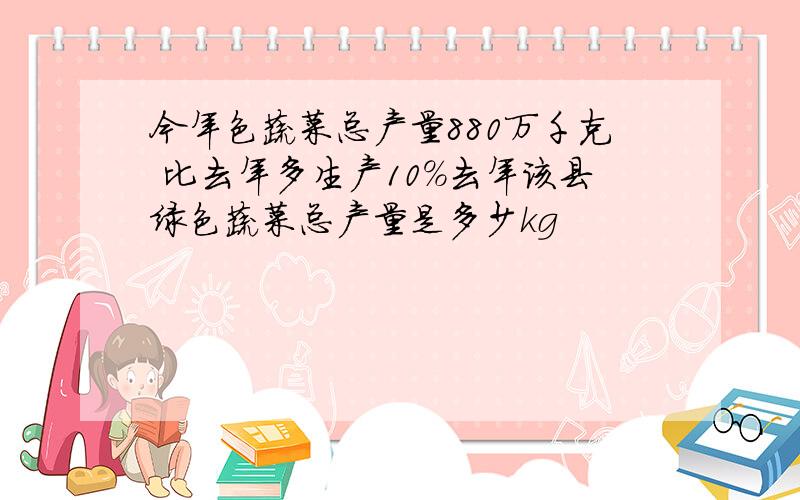 今年色蔬菜总产量880万千克 比去年多生产10%去年该县绿色蔬菜总产量是多少kg