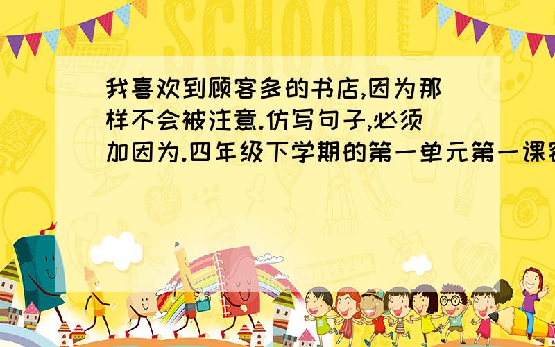 我喜欢到顾客多的书店,因为那样不会被注意.仿写句子,必须加因为.四年级下学期的第一单元第一课窃读记四年级下学期的第一单元第一课,《窃读记》,青岛版的课文.急,如：我喜欢到…,因为