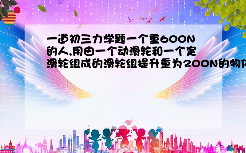 一道初三力学题一个重600N的人,用由一个动滑轮和一个定滑轮组成的滑轮组提升重为200N的物体时,人对绳子的拉力为120N,(不计绳重和摩擦）,那么他用此滑轮组提升物体时,该滑轮组的机械效率