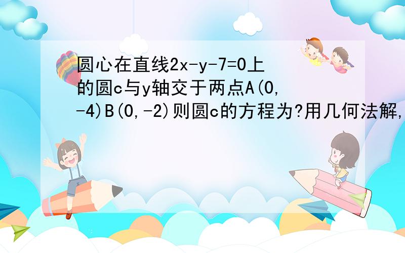 圆心在直线2x-y-7=0上的圆c与y轴交于两点A(0,-4)B(0,-2)则圆c的方程为?用几何法解,