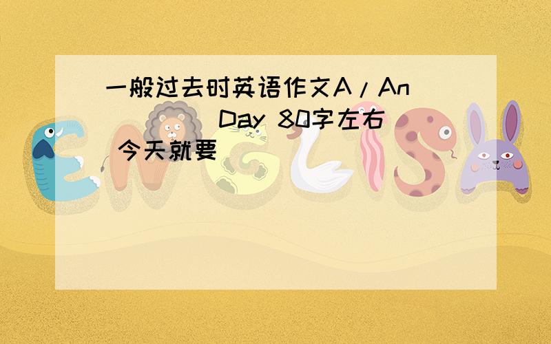 一般过去时英语作文A/An ____ Day 80字左右 今天就要