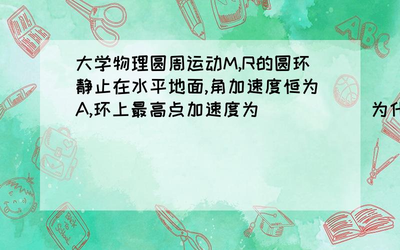 大学物理圆周运动M,R的圆环静止在水平地面,角加速度恒为A,环上最高点加速度为______为什么是AR(（4+(At)^2)^1/2) 而不是AR(（1+(At)^2)^1/2)