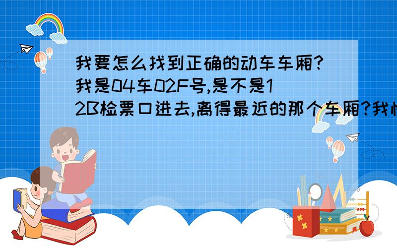 我要怎么找到正确的动车车厢?我是04车02F号,是不是12B检票口进去,离得最近的那个车厢?我怕急忙忙找不到