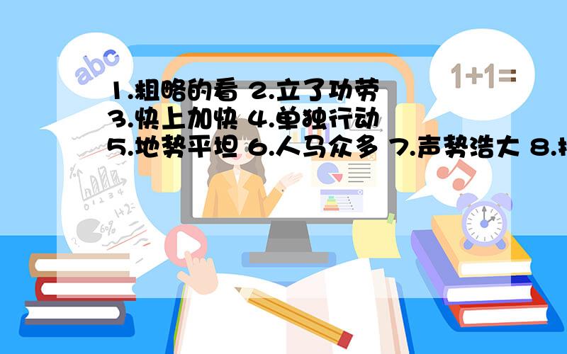 1.粗略的看 2.立了功劳 3.快上加快 4.单独行动 5.地势平坦 6.人马众多 7.声势浩大 8.扩充实力用马字成语来解释