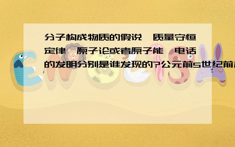 分子构成物质的假说、质量守恒定律、原子论或者原子能、电话的发明分别是谁发现的?公元前5世纪前后,古希腊哲学家德谟克利特等人最先提出世界上千千万万种物质是由最微小、坚不可入