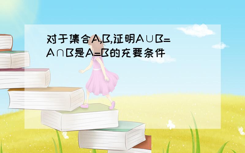 对于集合A,B,证明A∪B=A∩B是A=B的充要条件