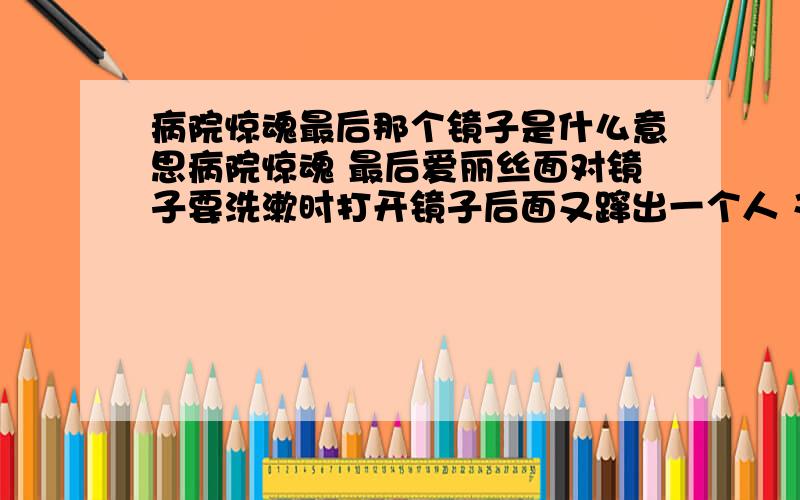 病院惊魂最后那个镜子是什么意思病院惊魂 最后爱丽丝面对镜子要洗漱时打开镜子后面又蹿出一个人 又是爱丽丝分裂的新人格么?