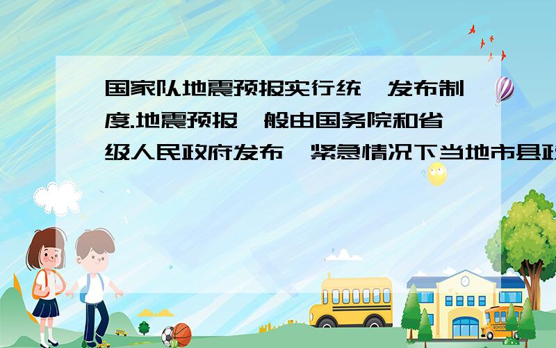 国家队地震预报实行统一发布制度.地震预报一般由国务院和省级人民政府发布,紧急情况下当地市县政府可以发布48小时内的临震预报,同时向上级汇报.除以上单位外,任何单位和个人没有权利