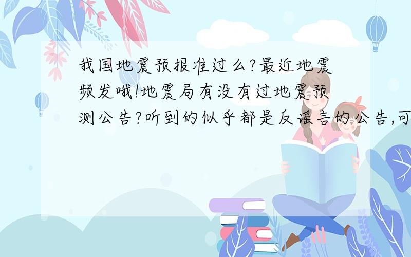 我国地震预报准过么?最近地震频发哦!地震局有没有过地震预测公告?听到的似乎都是反谣言的公告,可是地震一直有!还有,中国真的都有地震局吗?