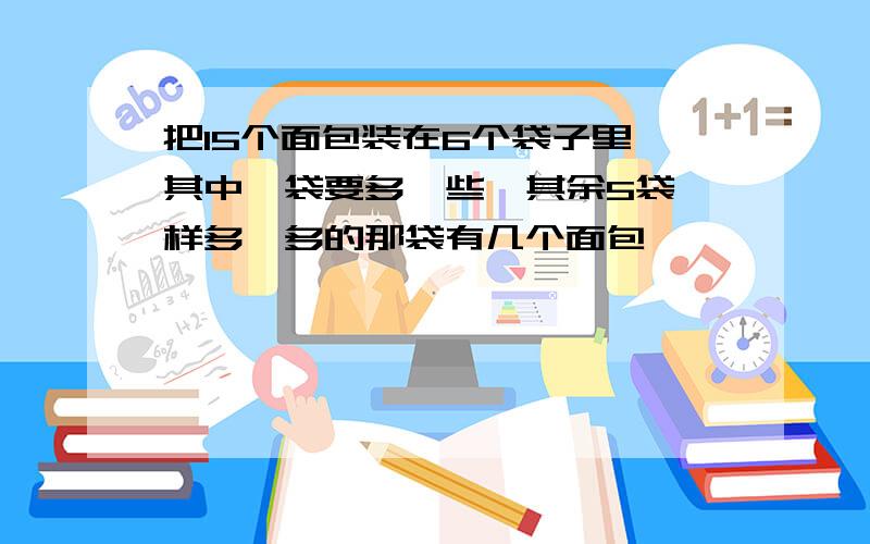 把15个面包装在6个袋子里,其中一袋要多一些,其余5袋一样多,多的那袋有几个面包