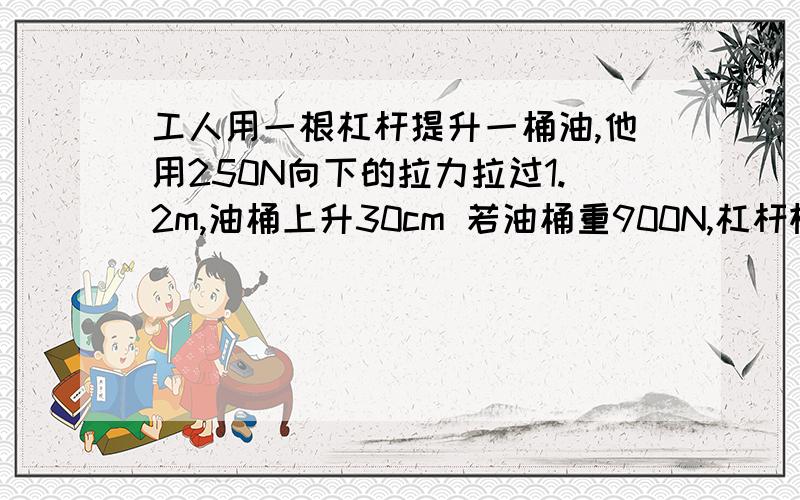 工人用一根杠杆提升一桶油,他用250N向下的拉力拉过1.2m,油桶上升30cm 若油桶重900N,杠杆机械功率是多少?RT,