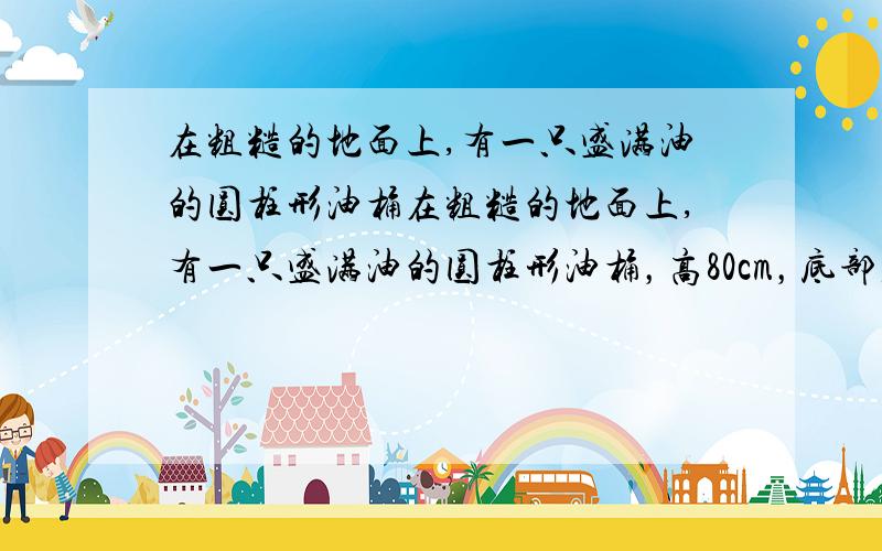 在粗糙的地面上,有一只盛满油的圆柱形油桶在粗糙的地面上,有一只盛满油的圆柱形油桶，高80cm，底部直径60cm，重1500N，想使底部B点稍离地面。①若在点C加一个竖直向上的拉力F1=?②若在C点