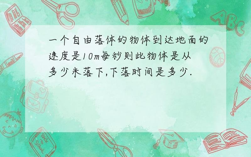 一个自由落体的物体到达地面的速度是10m每秒则此物体是从多少米落下,下落时间是多少.