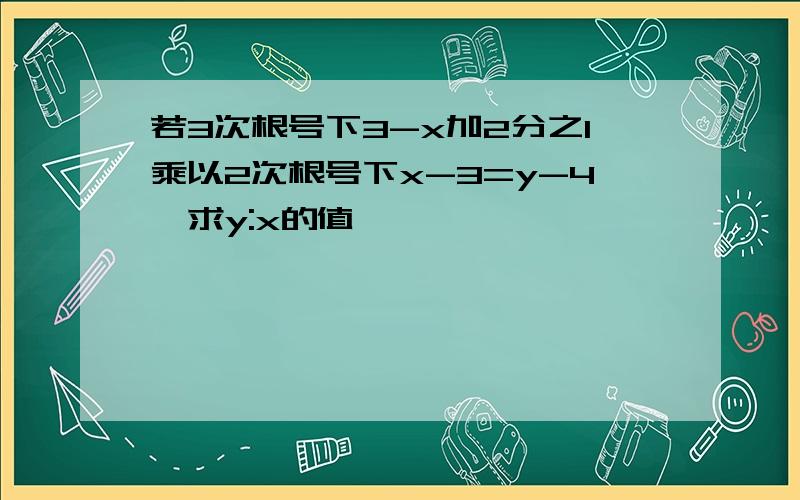 若3次根号下3-x加2分之1乘以2次根号下x-3=y-4,求y:x的值