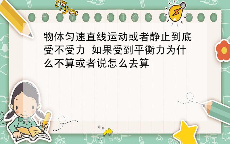 物体匀速直线运动或者静止到底受不受力 如果受到平衡力为什么不算或者说怎么去算