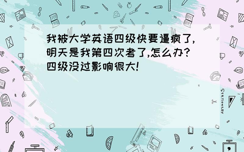 我被大学英语四级快要逼疯了,明天是我第四次考了,怎么办?四级没过影响很大!