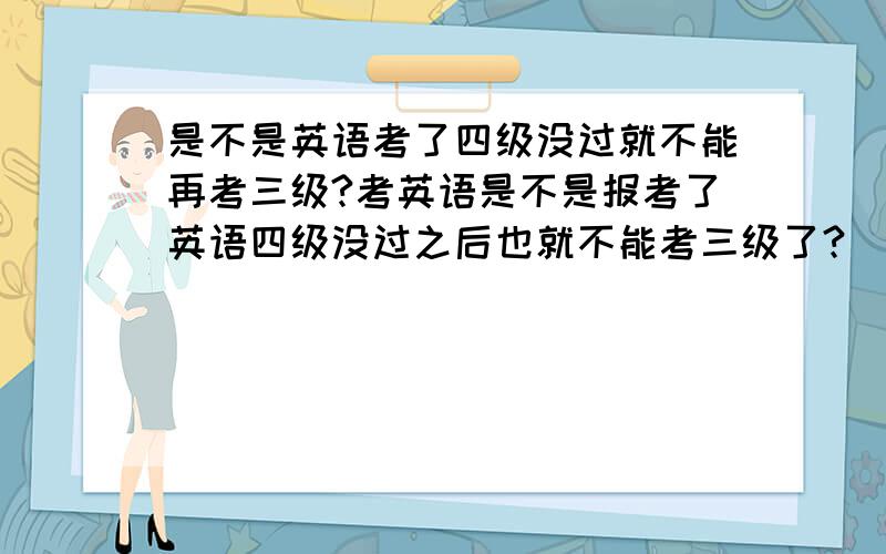 是不是英语考了四级没过就不能再考三级?考英语是不是报考了英语四级没过之后也就不能考三级了?