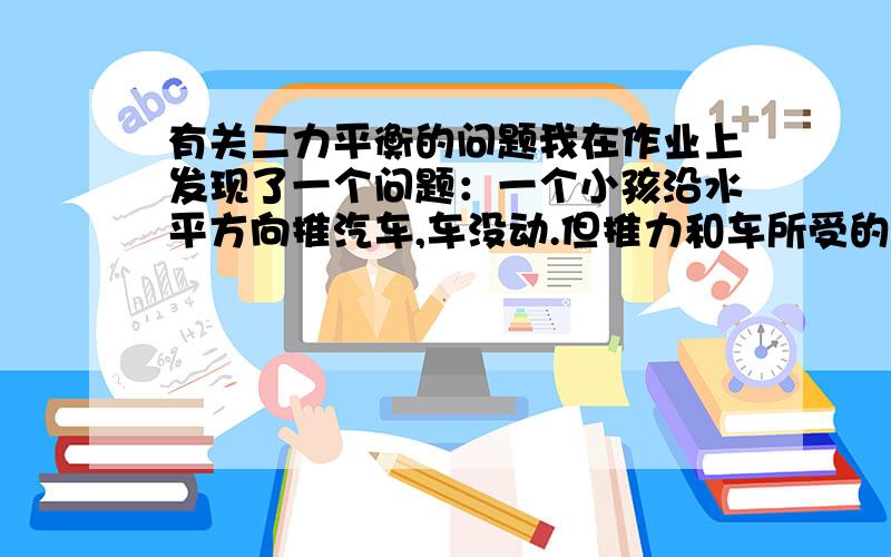 有关二力平衡的问题我在作业上发现了一个问题：一个小孩沿水平方向推汽车,车没动.但推力和车所受的阻力二力平衡.假设推力增大,车被推动了,那么二力还平衡吗?推力大小不同,阻力难道也